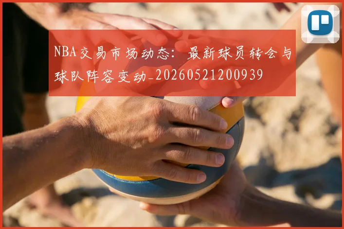 NBA交易市场动态:最新球员转会与球队阵容变动_20260521200939
