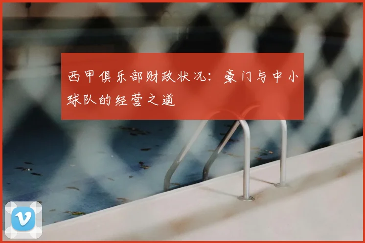 西甲俱乐部财政状况:豪门与中小球队的经营之道
