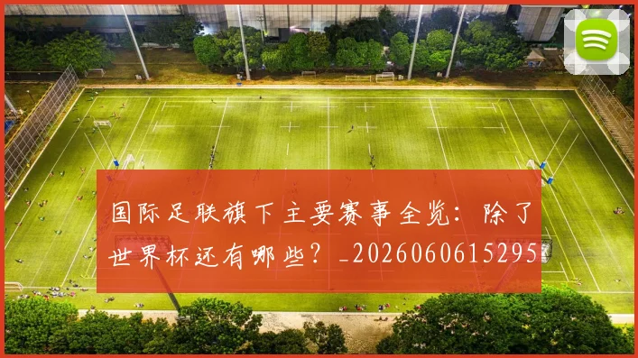 国际足联旗下主要赛事全览：除了世界杯还有哪些？_20260606152959