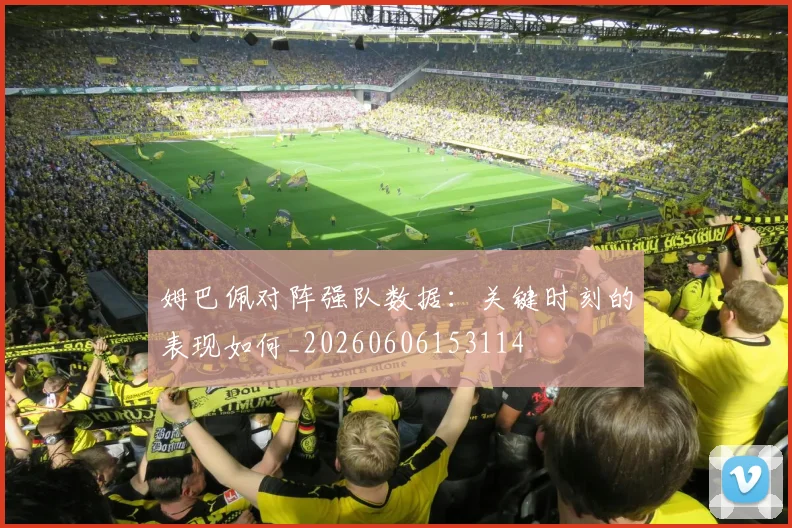 姆巴佩对阵强队数据:关键时刻的表现如何_20260606153114