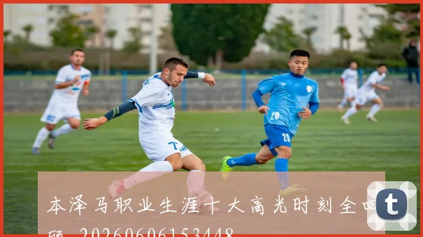 本泽马职业生涯十大高光时刻全回顾_20260606153448