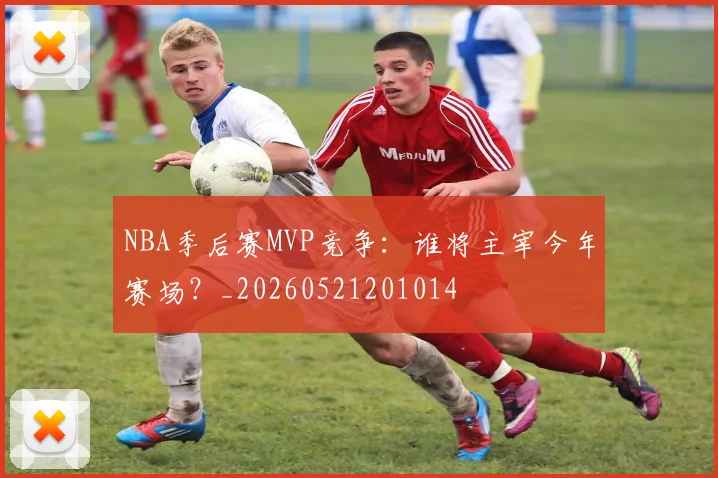 NBA季后赛MVP竞争:谁将主宰今年赛场?_20260521201014