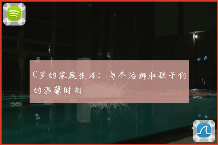 C罗的家庭生活：与乔治娜和孩子们的温馨时刻