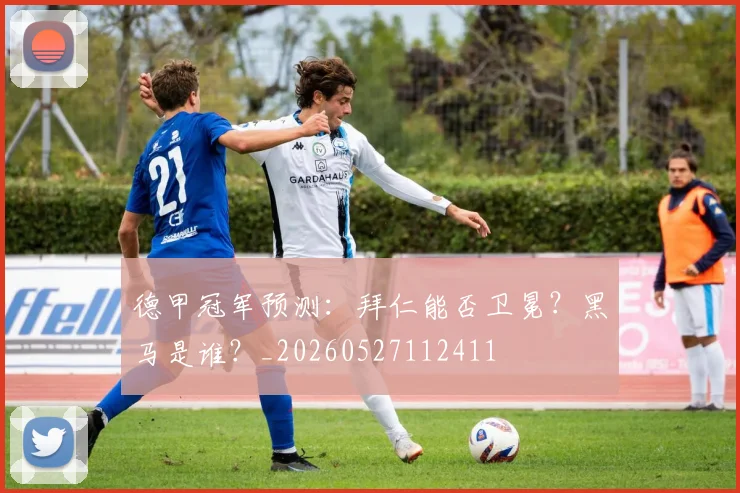 德甲冠军预测：拜仁能否卫冕？黑马是谁？_20260527112411