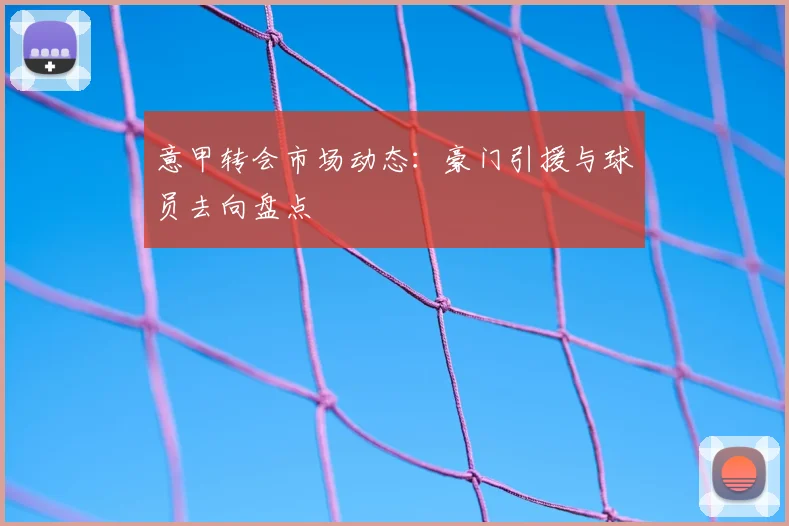 意甲转会市场动态:豪门引援与球员去向盘点