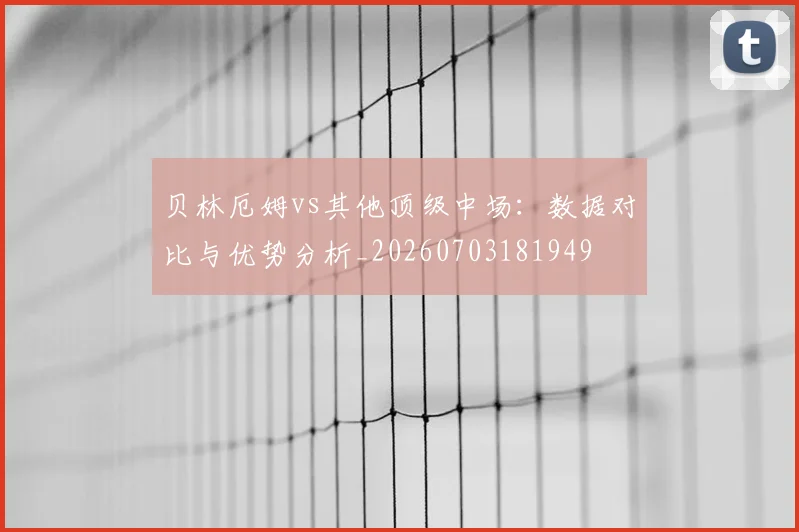 贝林厄姆vs其他顶级中场:数据对比与优势分析_20260703181949
