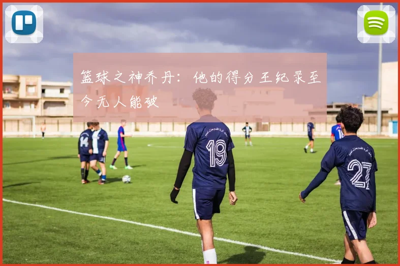 篮球之神乔丹：他的得分王纪录至今无人能破