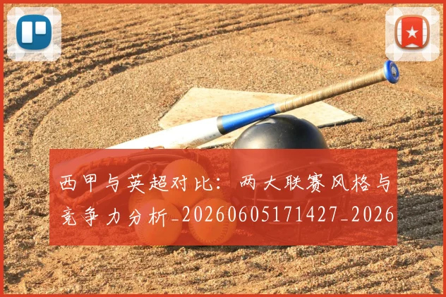 西甲与英超对比：两大联赛风格与竞争力分析_20260605171427_20260703181834