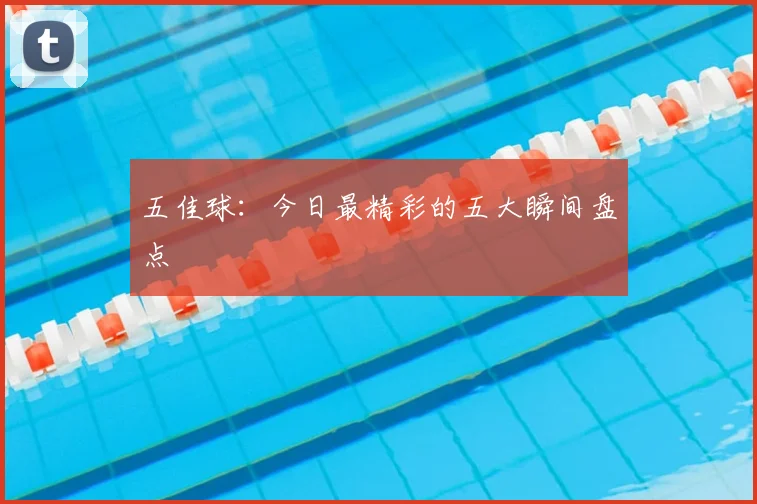 五佳球：今日最精彩的五大瞬间盘点