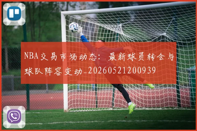 NBA交易市场动态：最新球员转会与球队阵容变动_20260521200939
