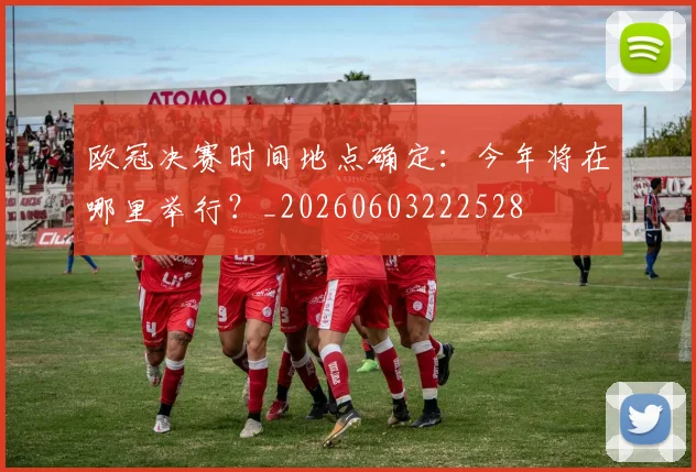 欧冠决赛时间地点确定：今年将在哪里举行？_20260603222528