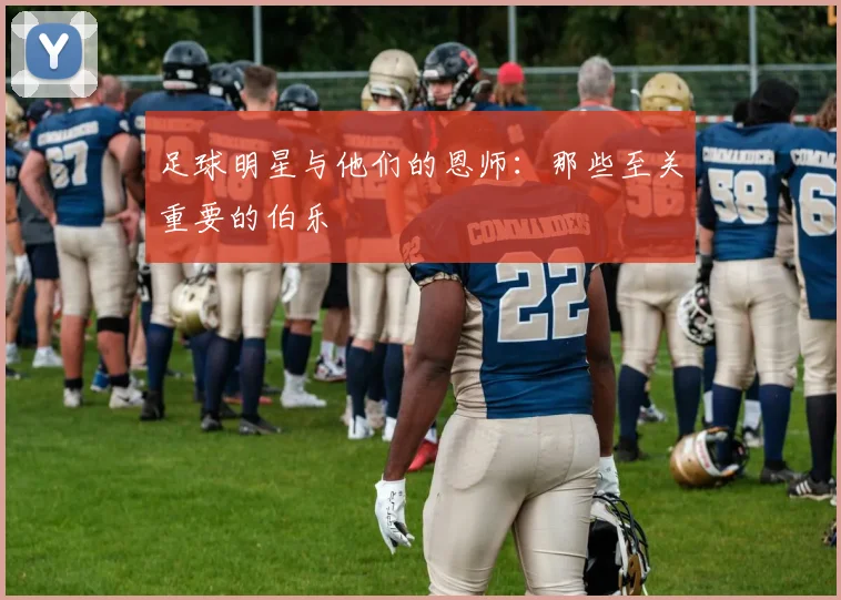 足球明星与他们的恩师:那些至关重要的伯乐