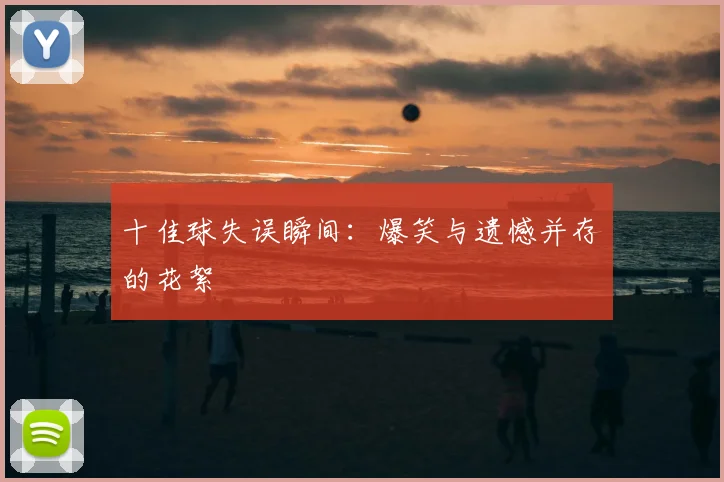 十佳球失误瞬间：爆笑与遗憾并存的花絮