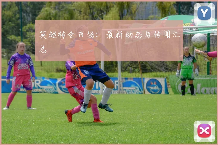 英超转会市场：最新动态与传闻汇总