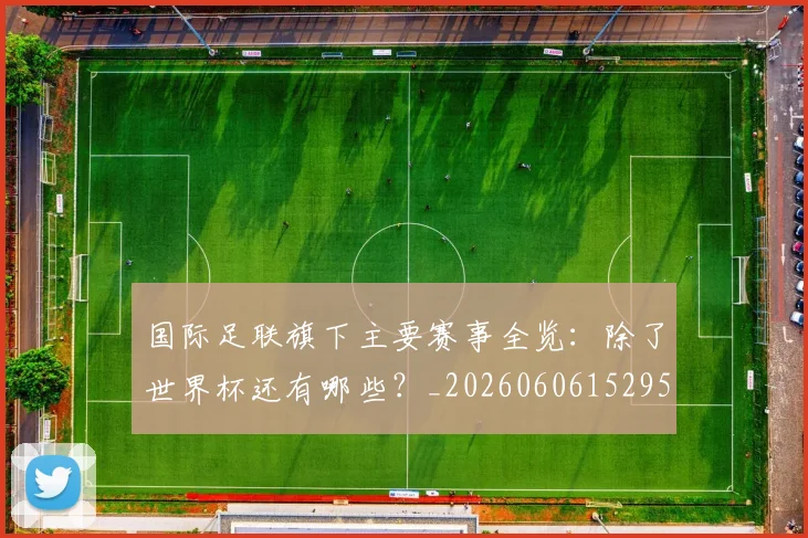 国际足联旗下主要赛事全览:除了世界杯还有哪些?_20260606152959