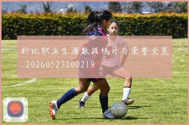 科比职业生涯数据统计与荣誉全览_20260523200219