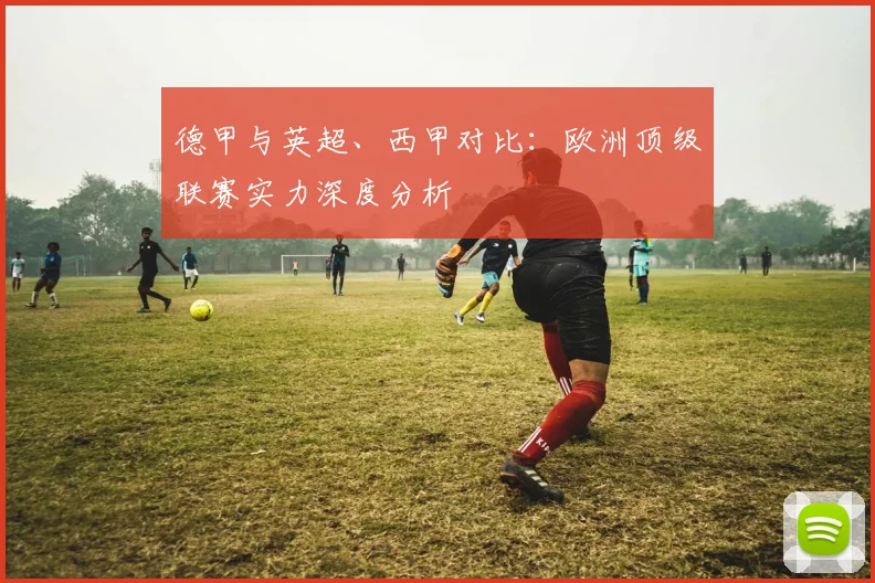 德甲与英超、西甲对比：欧洲顶级联赛实力深度分析