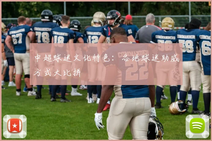 中超球迷文化特色:各地球迷助威方式大比拼