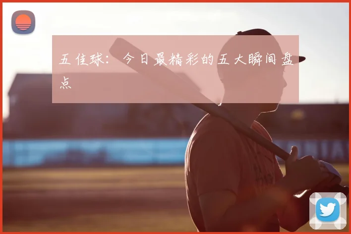 五佳球:今日最精彩的五大瞬间盘点