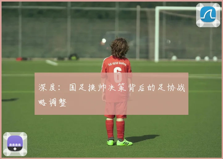 深度：国足换帅决策背后的足协战略调整