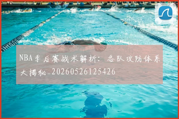 NBA季后赛战术解析:各队攻防体系大揭秘_20260526125426