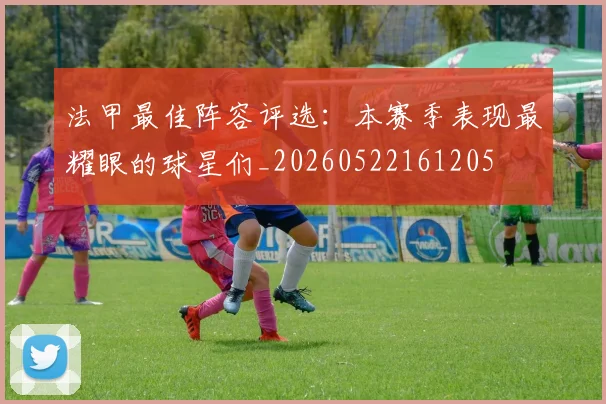 法甲最佳阵容评选:本赛季表现最耀眼的球星们_20260522161205