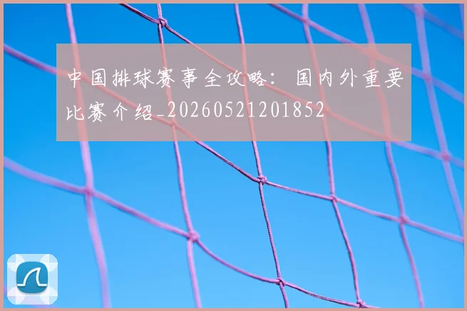 中国排球赛事全攻略：国内外重要比赛介绍_20260521201852