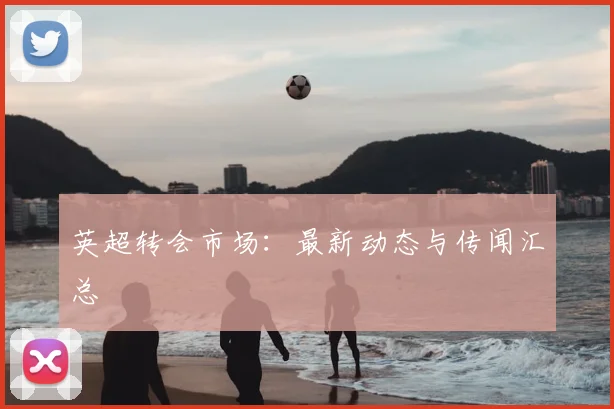 英超转会市场:最新动态与传闻汇总