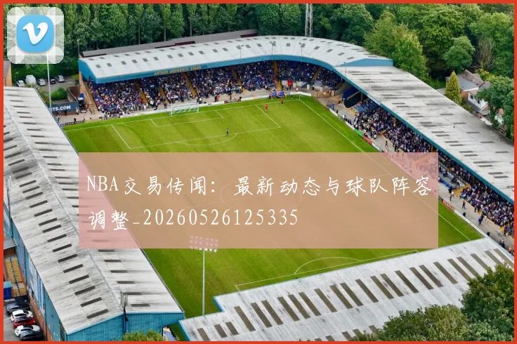 NBA交易传闻:最新动态与球队阵容调整_20260526125335