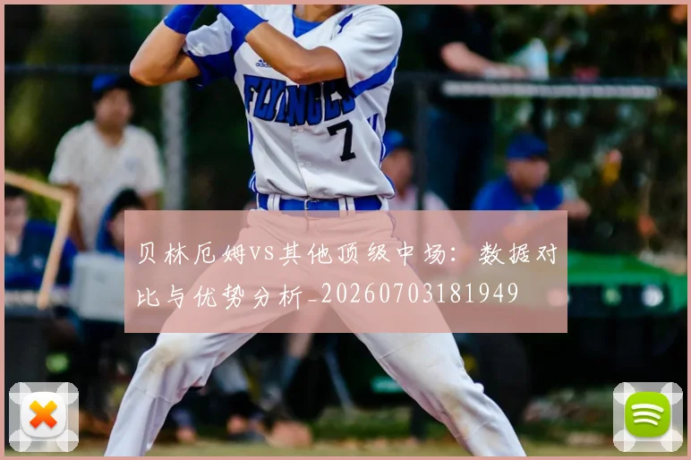 贝林厄姆vs其他顶级中场：数据对比与优势分析_20260703181949
