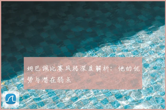姆巴佩比赛风格深度解析：他的优势与潜在弱点